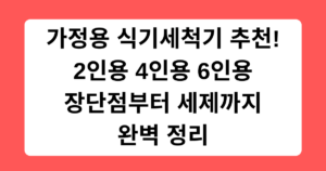 가정용 식기세척기 추천! 2인용 4인용 6인용 장단점부터 세제까지 완벽 정리