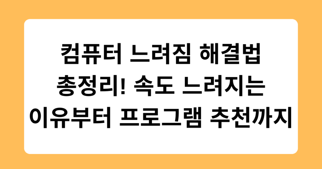 컴퓨터 느려짐 해결법 총정리! 속도 느려지는 이유부터 프로그램 추천까지
