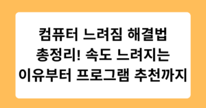 컴퓨터 느려짐 해결법 총정리! 속도 느려지는 이유부터 프로그램 추천까지