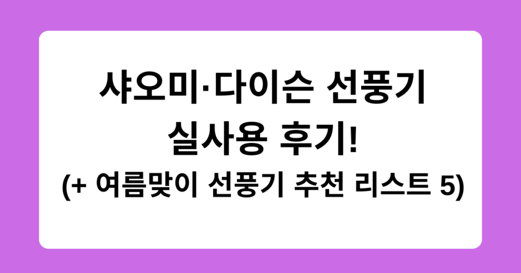 샤오미·다이슨 선풍기 실사용 후기! (+ 여름맞이 선풍기 추천 리스트 5)