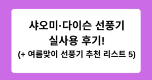 샤오미·다이슨 선풍기 실사용 후기! (+ 여름맞이 선풍기 추천 리스트 5)