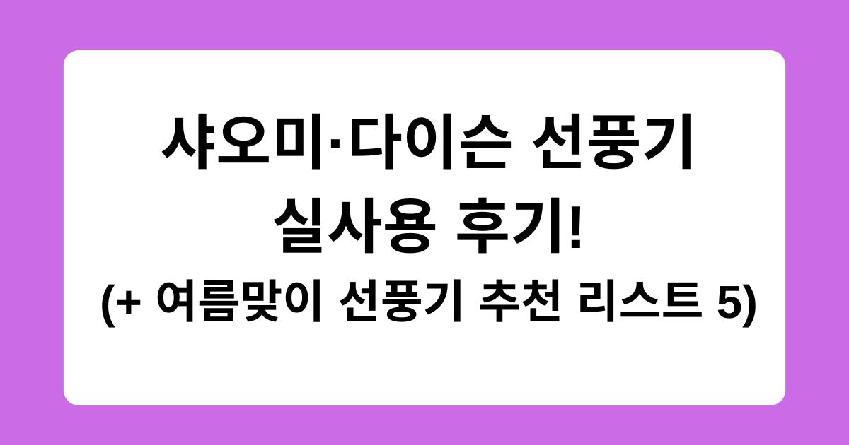 샤오미·다이슨 선풍기 실사용 후기! (+ 여름맞이 선풍기 추천 리스트 5)