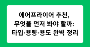 에어프라이어 추천, 무엇을 먼저 봐야 할까: 타입·용량·용도 완벽 정리